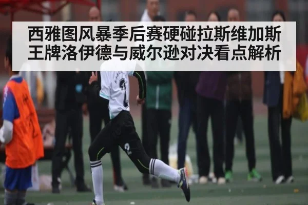 西雅图风暴季后赛硬碰拉斯维加斯王牌洛伊德与威尔逊对决看点解析