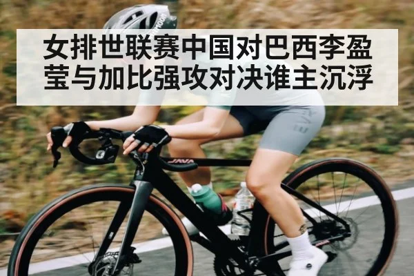 女排世联赛中国对巴西李盈莹与加比强攻对决谁主沉浮
