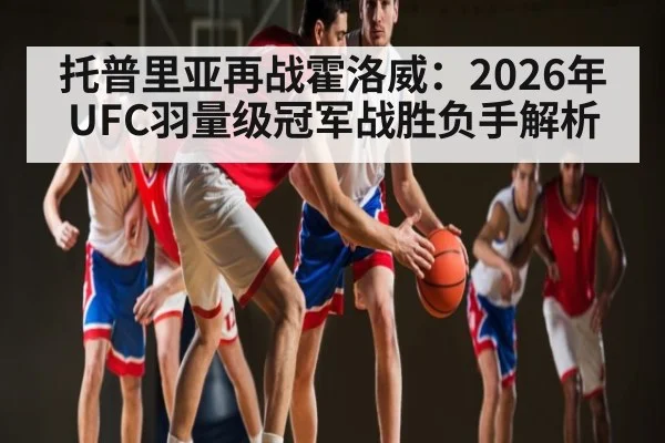 托普里亚再战霍洛威：2026年UFC羽量级冠军战胜负手解析