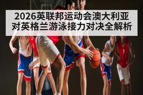 2026英联邦运动会澳大利亚对英格兰游泳接力对决全解析