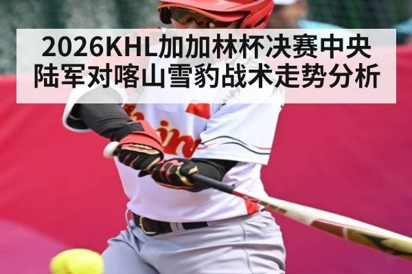 2026KHL加加林杯决赛中央陆军对喀山雪豹战术走势分析