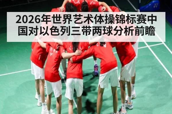 2026年世界艺术体操锦标赛中国对以色列三带两球分析前瞻